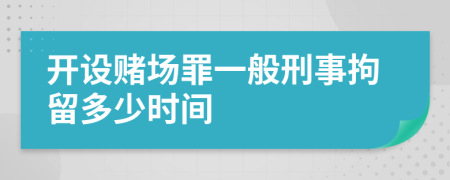 开设赌场罪一般刑事拘留多少时间