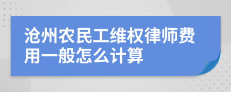 沧州农民工维权律师费用一般怎么计算