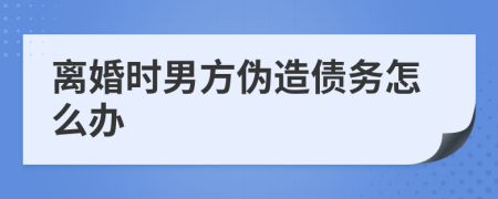 离婚时男方伪造债务怎么办