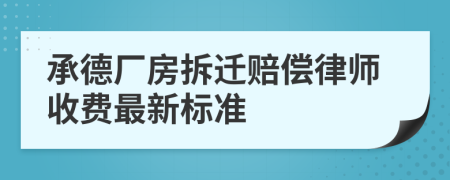 承德厂房拆迁赔偿律师收费最新标准
