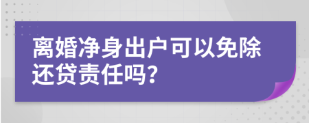 离婚净身出户可以免除还贷责任吗？