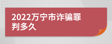 2022万宁市诈骗罪判多久