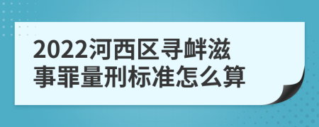 2022河西区寻衅滋事罪量刑标准怎么算