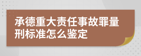 承德重大责任事故罪量刑标准怎么鉴定