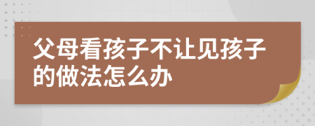 父母看孩子不让见孩子的做法怎么办