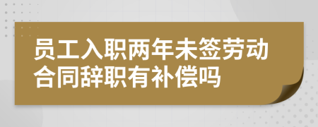 员工入职两年未签劳动合同辞职有补偿吗