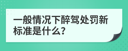 一般情况下醉驾处罚新标准是什么？