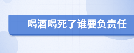 喝酒喝死了谁要负责任
