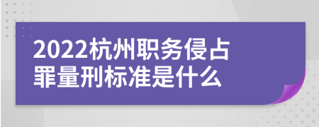 2022杭州职务侵占罪量刑标准是什么