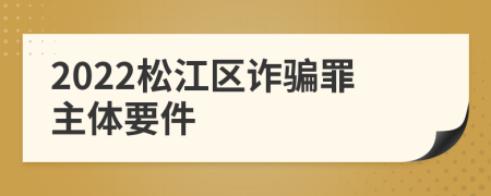 2022松江区诈骗罪主体要件