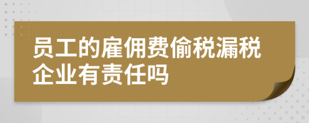 员工的雇佣费偷税漏税企业有责任吗