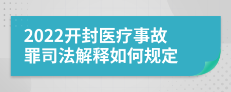 2022开封医疗事故罪司法解释如何规定