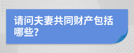 请问夫妻共同财产包括哪些？