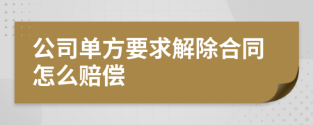 公司单方要求解除合同怎么赔偿