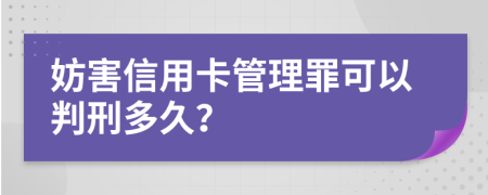 妨害信用卡管理罪可以判刑多久？