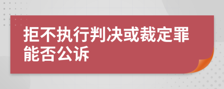 拒不执行判决或裁定罪能否公诉