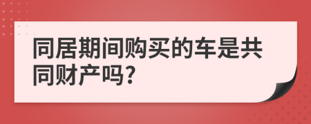 同居期间购买的车是共同财产吗?