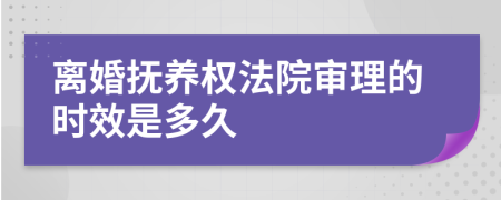 离婚抚养权法院审理的时效是多久