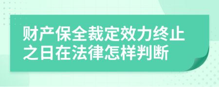 财产保全裁定效力终止之日在法律怎样判断