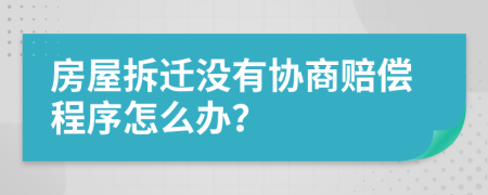 房屋拆迁没有协商赔偿程序怎么办？