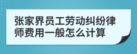 张家界员工劳动纠纷律师费用一般怎么计算