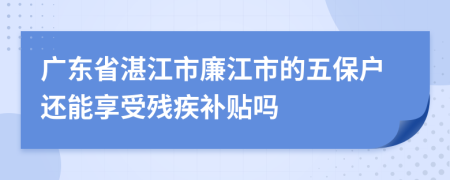 广东省湛江市廉江市的五保户还能享受残疾补贴吗