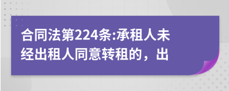 合同法第224条:承租人未经出租人同意转租的，出