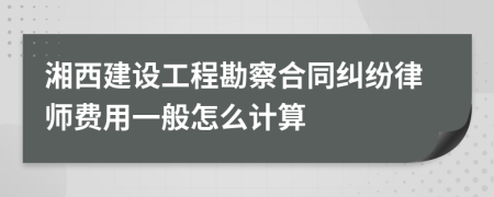 湘西建设工程勘察合同纠纷律师费用一般怎么计算