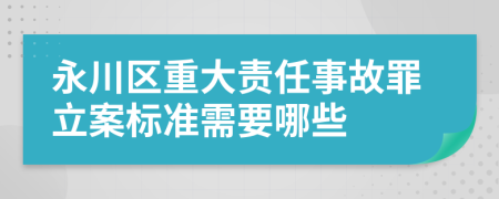 永川区重大责任事故罪立案标准需要哪些