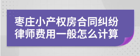 枣庄小产权房合同纠纷律师费用一般怎么计算