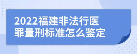 2022福建非法行医罪量刑标准怎么鉴定