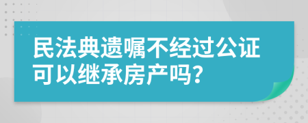 民法典遗嘱不经过公证可以继承房产吗？