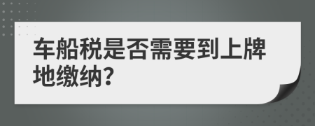 车船税是否需要到上牌地缴纳？