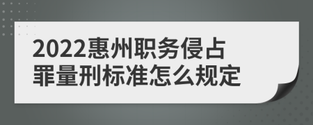 2022惠州职务侵占罪量刑标准怎么规定