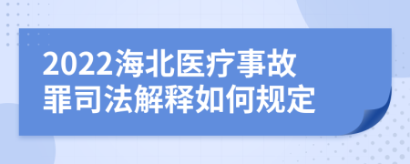 2022海北医疗事故罪司法解释如何规定