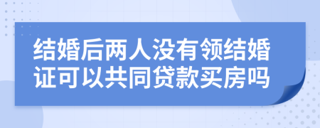 结婚后两人没有领结婚证可以共同贷款买房吗