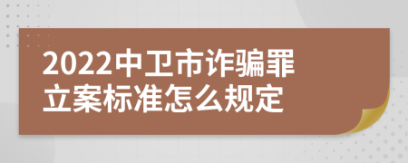 2022中卫市诈骗罪立案标准怎么规定