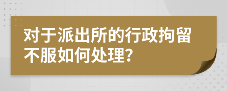 对于派出所的行政拘留不服如何处理？