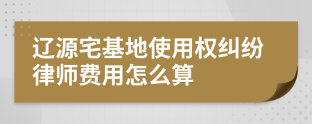 辽源宅基地使用权纠纷律师费用怎么算