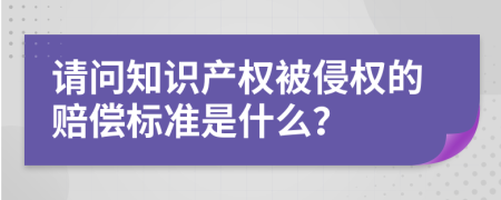 请问知识产权被侵权的赔偿标准是什么？
