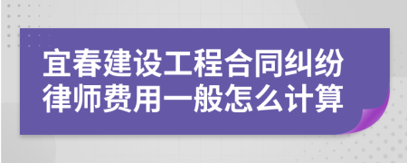 宜春建设工程合同纠纷律师费用一般怎么计算