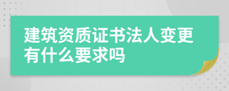 建筑资质证书法人变更有什么要求吗