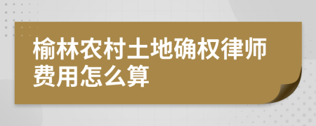 榆林农村土地确权律师费用怎么算