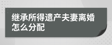 继承所得遗产夫妻离婚怎么分配