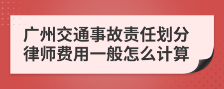 广州交通事故责任划分律师费用一般怎么计算