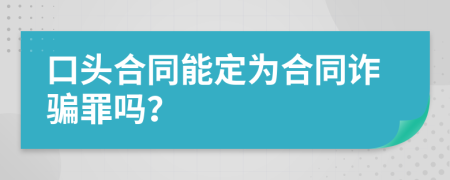 口头合同能定为合同诈骗罪吗？