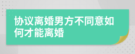 协议离婚男方不同意如何才能离婚