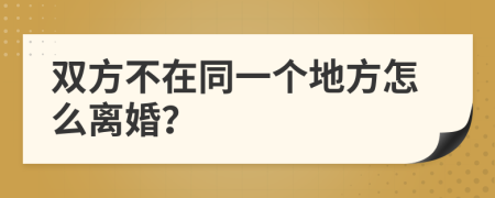 双方不在同一个地方怎么离婚？