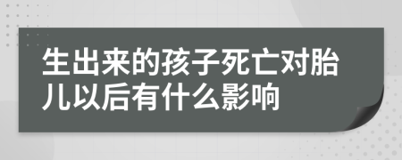 生出来的孩子死亡对胎儿以后有什么影响