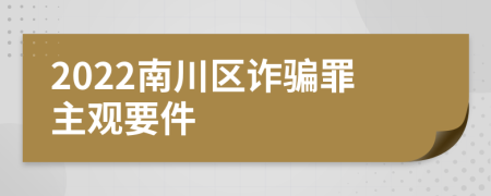 2022南川区诈骗罪主观要件